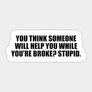 You think someone will help you while you're broke. Stupid Sticker